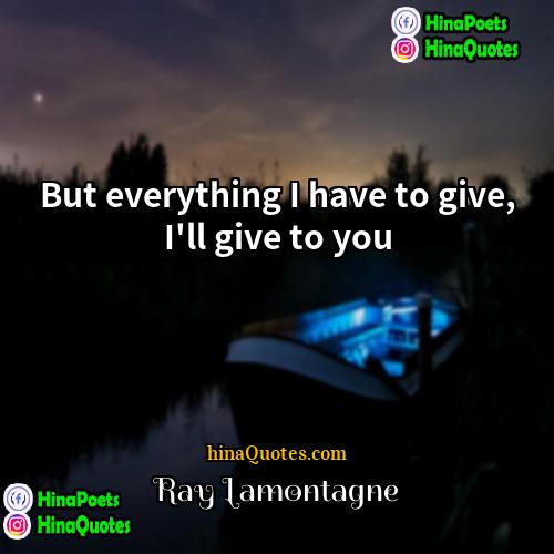 Ray Lamontagne Quotes | But everything I have to give, I'll